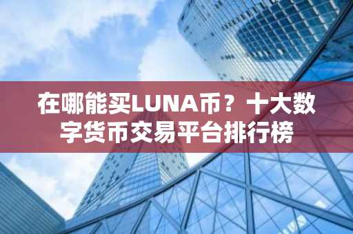 在哪能买LUNA币？十大数字货币交易平台排行榜