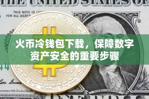 火币冷钱包下载，保障数字资产安全的重要步骤