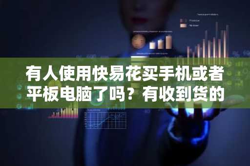 有人使用快易花买手机或者平板电脑了吗？有收到货的人吗？