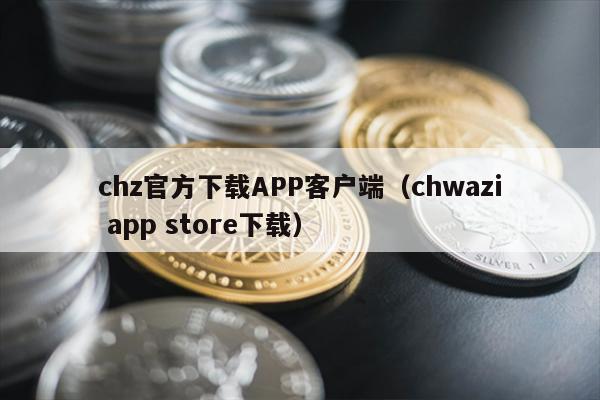 chz官方下载APP客户端（chwazi app store下载）