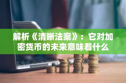 解析《清晰法案》：它对加密货币的未来意味着什么