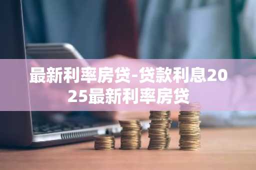 最新利率房贷-贷款利息2025最新利率房贷