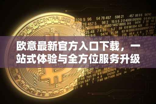 欧意最新官方入口下载，一站式体验与全方位服务升级