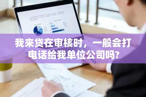 我来贷在审核时，一般会打电话给我单位公司吗?