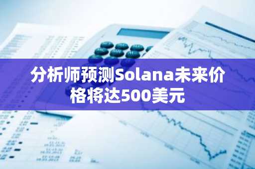 分析师预测Solana未来价格将达500美元