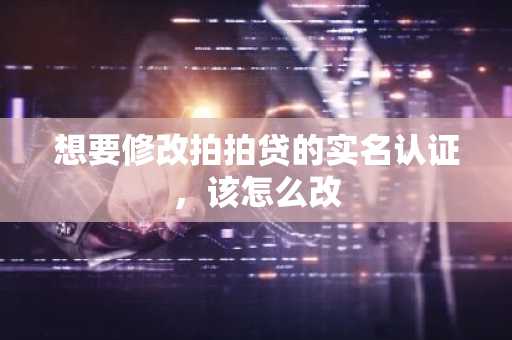 想要修改拍拍贷的实名认证，该怎么改