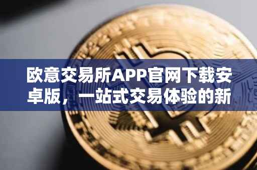 欧意交易所APP官网下载安卓版，一站式交易体验的新篇章
