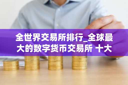 全世界交易所排行_全球最大的数字货币交易所 十大