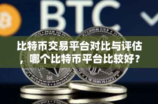 比特币交易平台对比与评估，哪个比特币平台比较好？