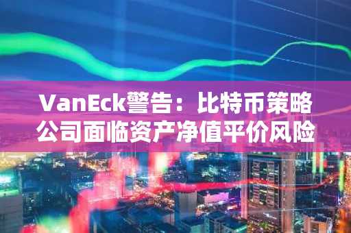 VanEck警告：比特币策略公司面临资产净值平价风险
