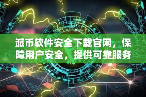 派币软件安全下载官网，保障用户安全，提供可靠服务