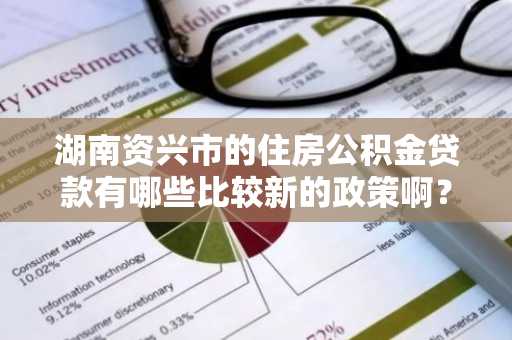 湖南资兴市的住房公积金贷款有哪些比较新的政策啊？