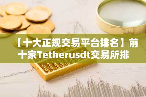 【十大正规交易平台排名】前十家Tetherusdt交易所排名汇总