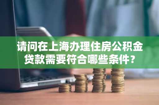 请问在上海办理住房公积金贷款需要符合哪些条件？