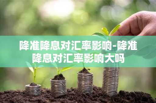 降准降息对汇率影响-降准降息对汇率影响大吗