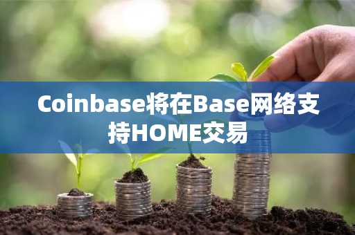 Coinbase将在Base网络支持HOME交易