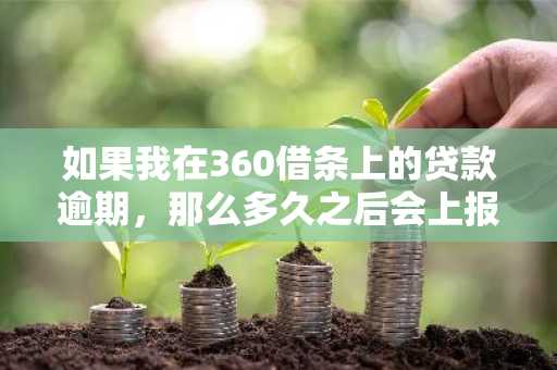 如果我在360借条上的贷款逾期，那么多久之后会上报征信？