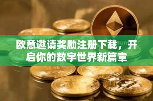 欧意邀请奖励注册下载，开启你的数字世界新篇章