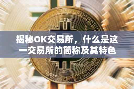 揭秘OK交易所，什么是这一交易所的简称及其特色