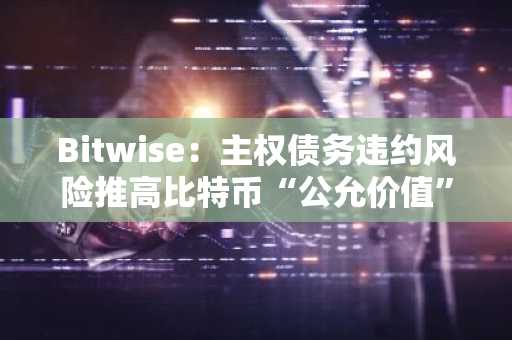 Bitwise：主权债务违约风险推高比特币“公允价值”至23万美元