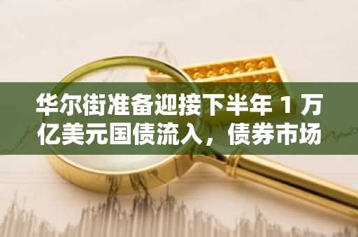 华尔街准备迎接下半年 1 万亿美元国债流入，债券市场紧张不安