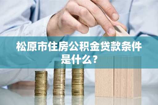 松原市住房公积金贷款条件是什么？