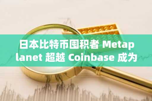 日本比特币囤积者 Metaplanet 超越 Coinbase 成为第九大企业 BTC 持有者