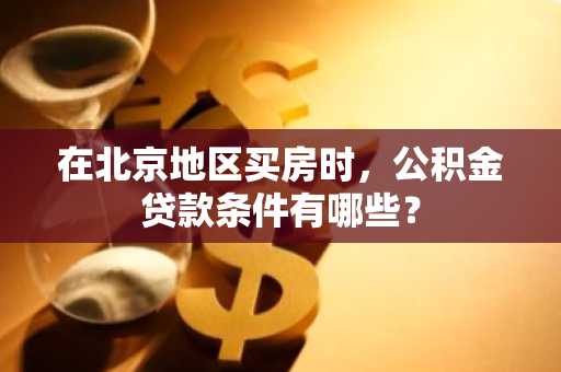 在北京地区买房时，公积金贷款条件有哪些？