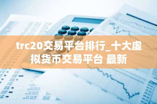 trc20交易平台排行_十大虚拟货币交易平台 最新