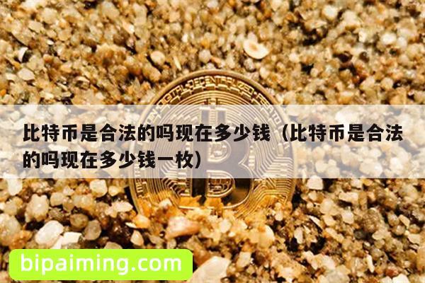 比特币是合法的吗现在多少钱（比特币是合法的吗现在多少钱一枚）