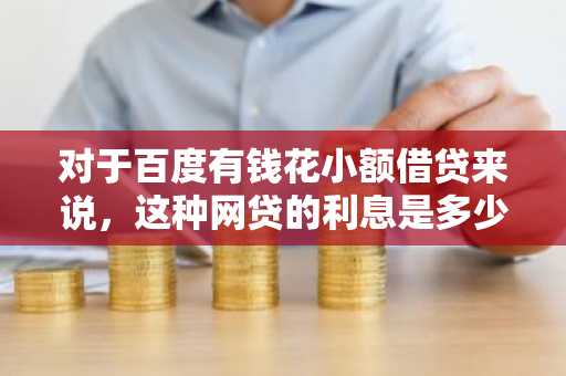 对于百度有钱花小额借贷来说，这种网贷的利息是多少呢？