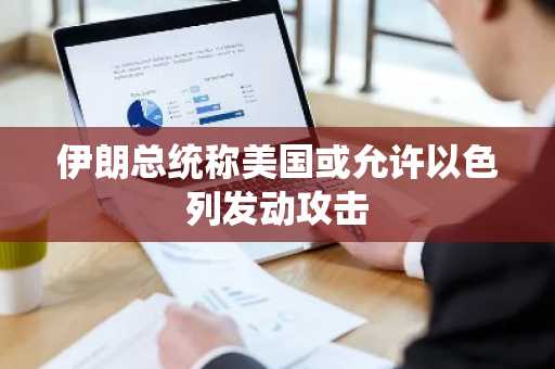 伊朗总统称美国或允许以色列发动攻击