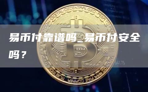 易币付靠谱吗_易币付安全吗？