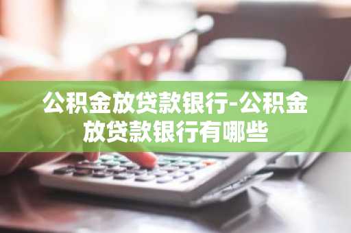 公积金放贷款银行-公积金放贷款银行有哪些