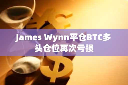 James Wynn平仓BTC多头仓位再次亏损