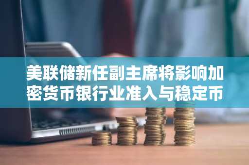 美联储新任副主席将影响加密货币银行业准入与稳定币发行