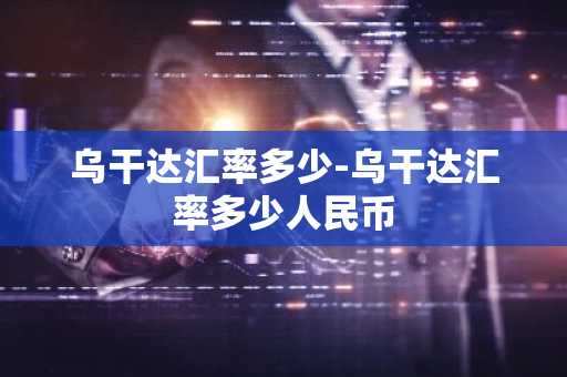 乌干达汇率多少-乌干达汇率多少人民币