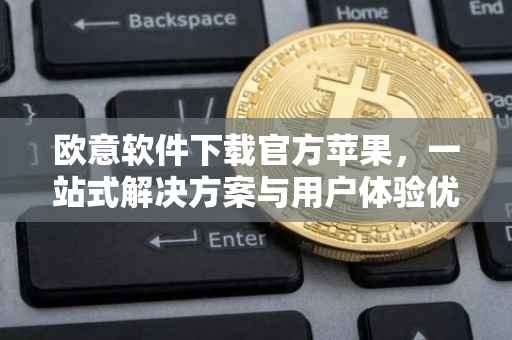 欧意软件下载官方苹果，一站式解决方案与用户体验优化