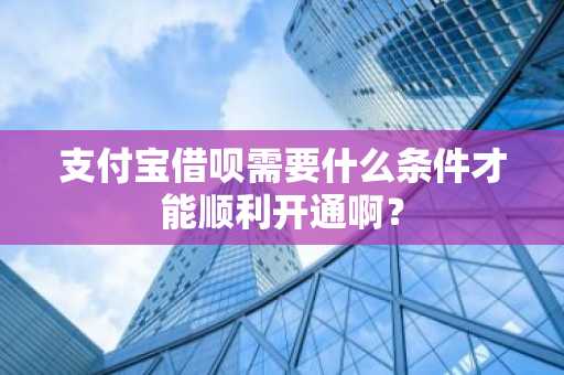 支付宝借呗需要什么条件才能顺利开通啊？