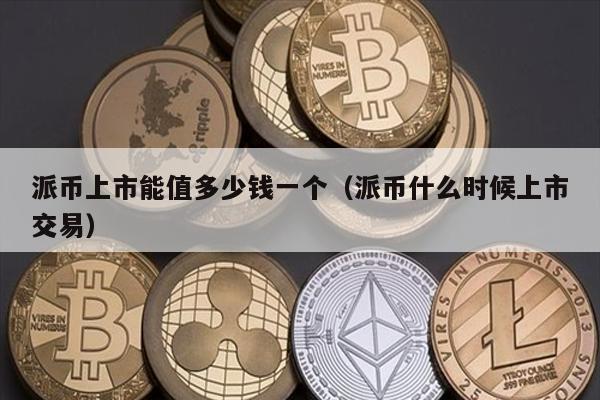 派币上市能值多少钱一个（派币什么时候上市交易）