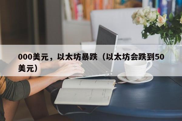 000美元，以太坊暴跌（以太坊会跌到50美元）
