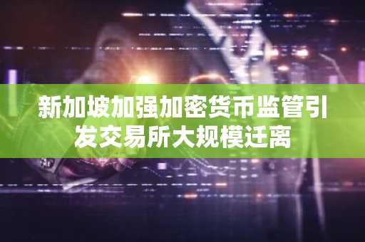 新加坡加强加密货币监管引发交易所大规模迁离