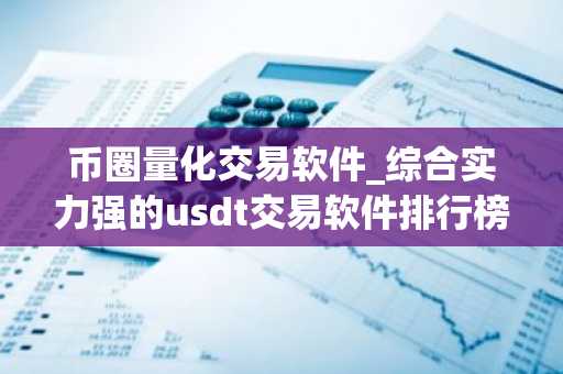 币圈量化交易软件_综合实力强的usdt交易软件排行榜