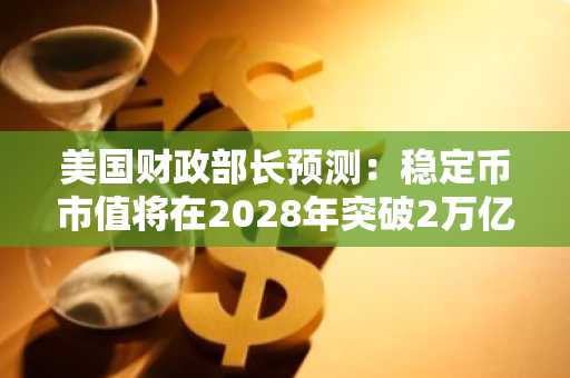 美国财政部长预测：稳定币市值将在2028年突破2万亿美元