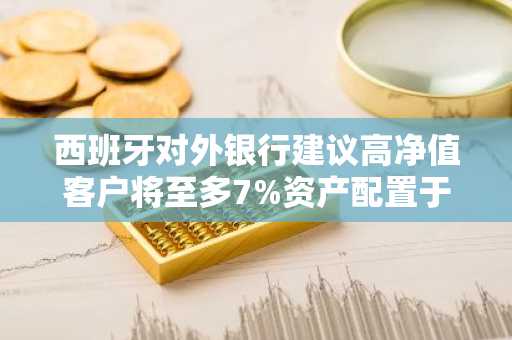 西班牙对外银行建议高净值客户将至多7%资产配置于比特币