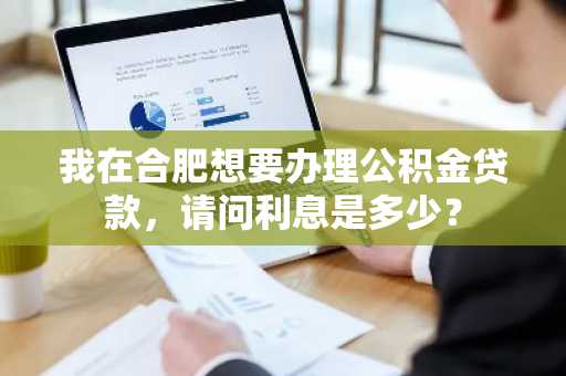我在合肥想要办理公积金贷款，请问利息是多少？