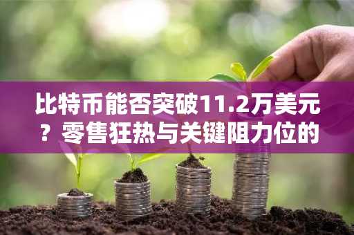 比特币能否突破11.2万美元？零售狂热与关键阻力位的博弈