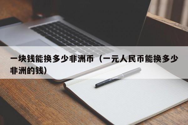 一块钱能换多少非洲币（一元人民币能换多少非洲的钱）