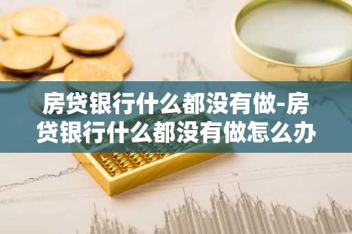 房贷银行什么都没有做-房贷银行什么都没有做怎么办