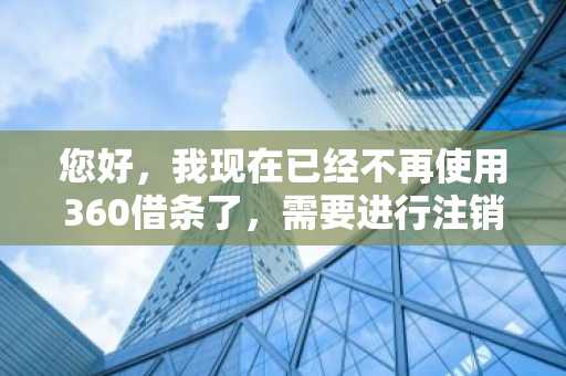 您好，我现在已经不再使用360借条了，需要进行注销嘛？